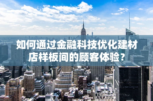 如何通过金融科技优化建材店样板间的顾客体验？