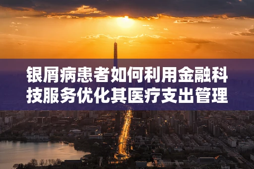 银屑病患者如何利用金融科技服务优化其医疗支出管理？