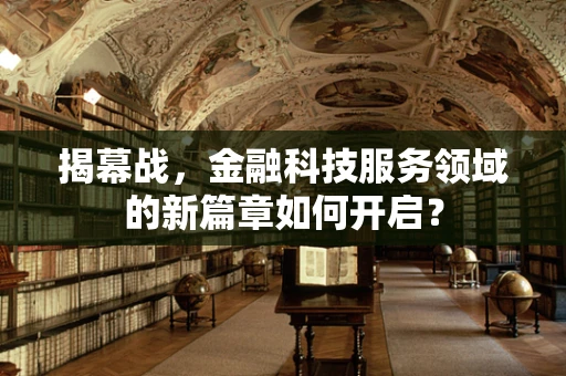 揭幕战，金融科技服务领域的新篇章如何开启？