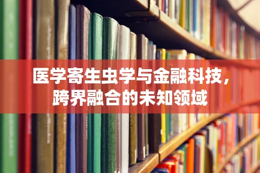 医学寄生虫学与金融科技，跨界融合的未知领域