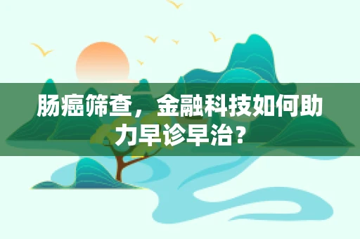 肠癌筛查，金融科技如何助力早诊早治？