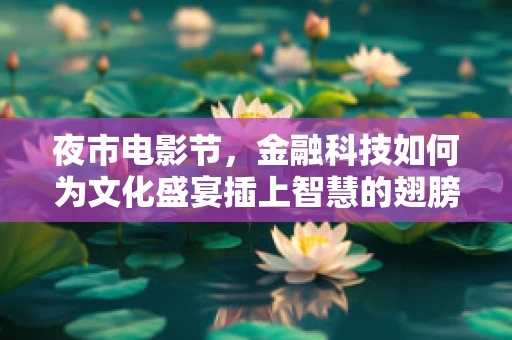 夜市电影节，金融科技如何为文化盛宴插上智慧的翅膀？