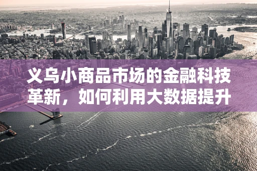 义乌小商品市场的金融科技革新，如何利用大数据提升交易效率？
