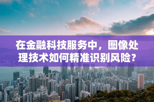 在金融科技服务中，图像处理技术如何精准识别风险？