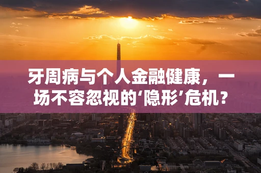牙周病与个人金融健康，一场不容忽视的‘隐形’危机？