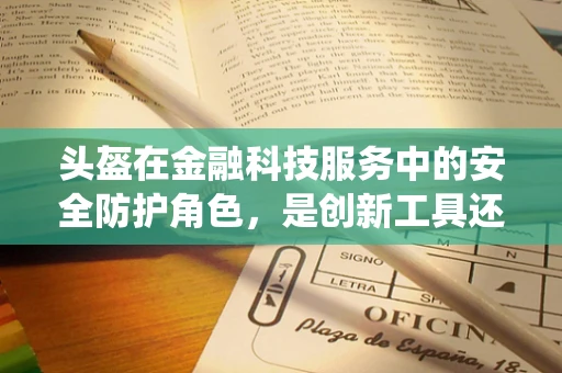 头盔在金融科技服务中的安全防护角色，是创新工具还是传统象征？