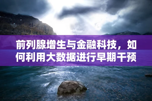 前列腺增生与金融科技，如何利用大数据进行早期干预？