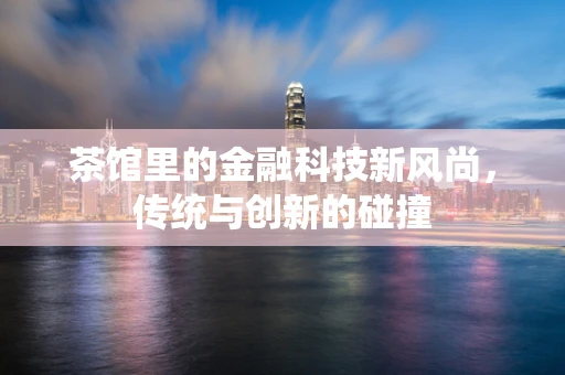 茶馆里的金融科技新风尚，传统与创新的碰撞