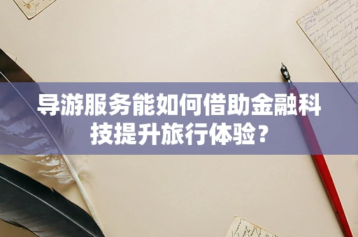导游服务能如何借助金融科技提升旅行体验？