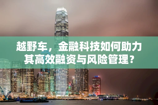 越野车，金融科技如何助力其高效融资与风险管理？