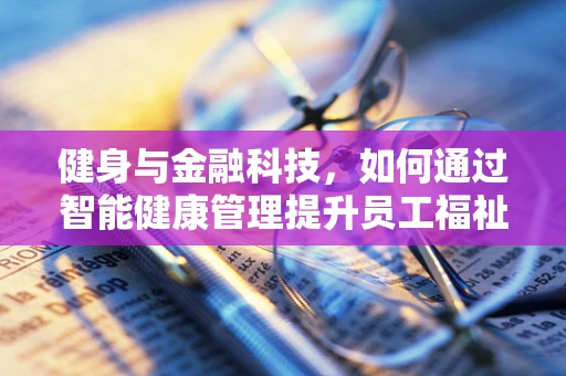 健身与金融科技，如何通过智能健康管理提升员工福祉？