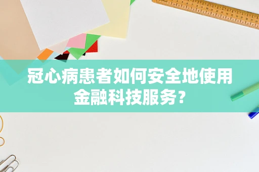 冠心病患者如何安全地使用金融科技服务？