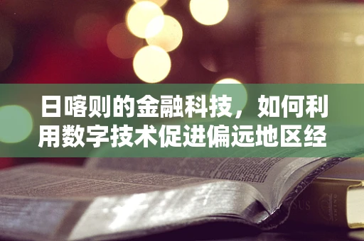 日喀则的金融科技，如何利用数字技术促进偏远地区经济发展？