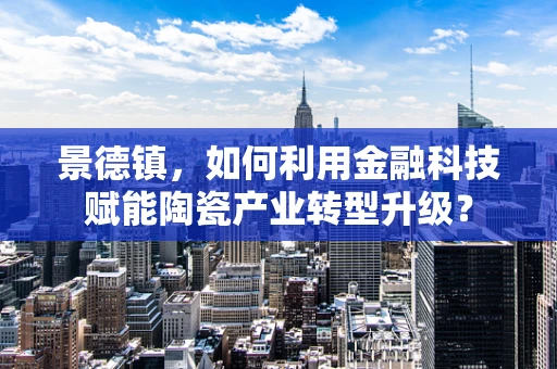 景德镇，如何利用金融科技赋能陶瓷产业转型升级？