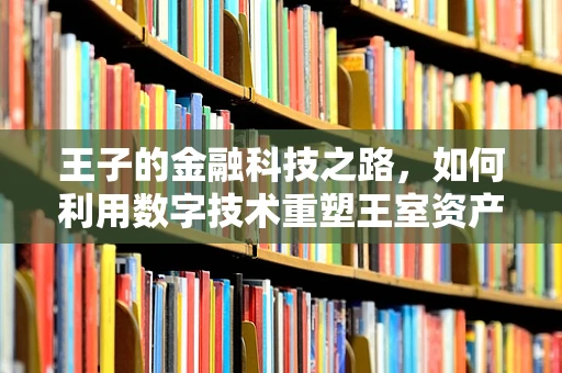 王子的金融科技之路，如何利用数字技术重塑王室资产管理？