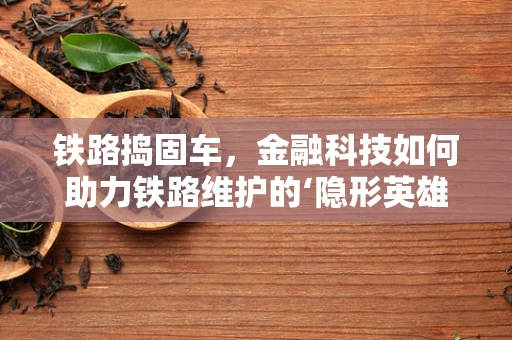 铁路捣固车，金融科技如何助力铁路维护的‘隐形英雄’？