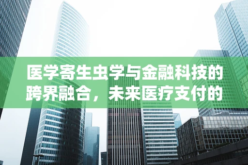 医学寄生虫学与金融科技的跨界融合，未来医疗支付的新纪元？