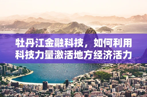 牡丹江金融科技，如何利用科技力量激活地方经济活力？
