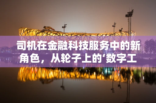 司机在金融科技服务中的新角色，从轮子上的‘数字工人’到金融科技的‘桥梁’？