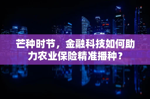 芒种时节，金融科技如何助力农业保险精准播种？