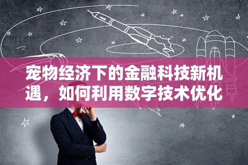 宠物经济下的金融科技新机遇，如何利用数字技术优化宠物用品供应链？