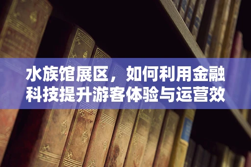 水族馆展区，如何利用金融科技提升游客体验与运营效率？