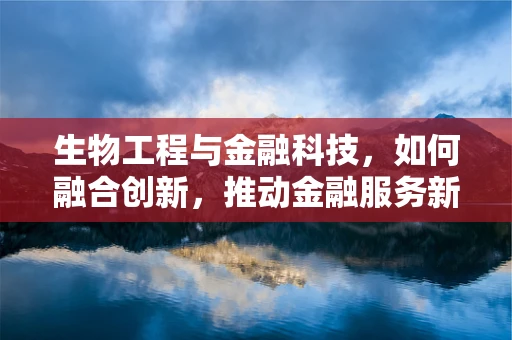 生物工程与金融科技，如何融合创新，推动金融服务新生态？