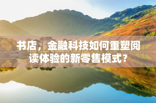 书店，金融科技如何重塑阅读体验的新零售模式？