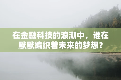 在金融科技的浪潮中，谁在默默编织着未来的梦想？