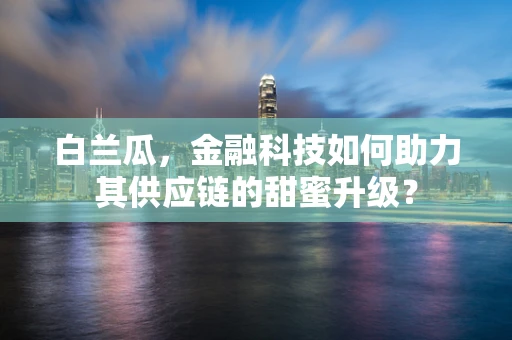 白兰瓜，金融科技如何助力其供应链的甜蜜升级？