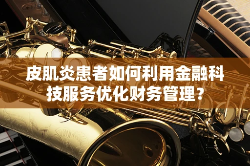 皮肌炎患者如何利用金融科技服务优化财务管理？