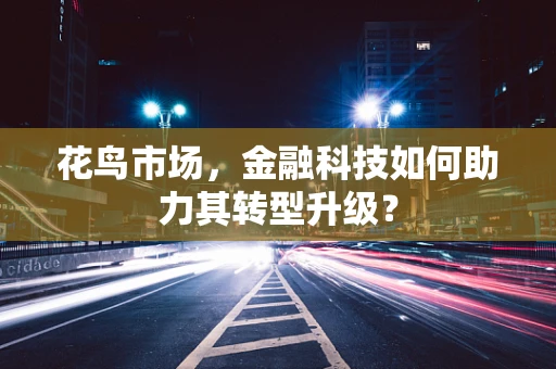 花鸟市场，金融科技如何助力其转型升级？
