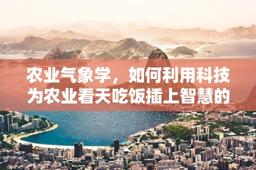 农业气象学，如何利用科技为农业看天吃饭插上智慧的翅膀？