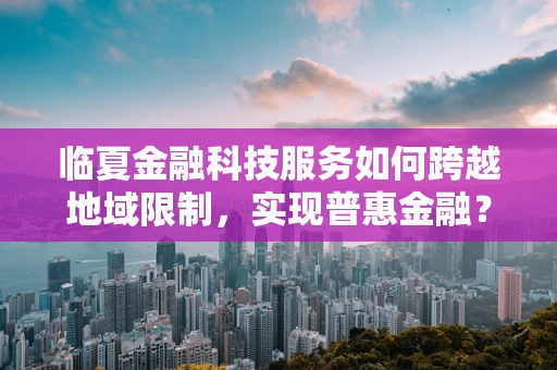 临夏金融科技服务如何跨越地域限制，实现普惠金融？