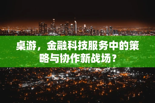 桌游，金融科技服务中的策略与协作新战场？