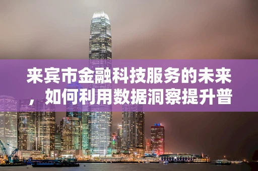 来宾市金融科技服务的未来，如何利用数据洞察提升普惠金融？