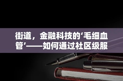 街道，金融科技的‘毛细血管’——如何通过社区级服务提升普惠金融的深度？