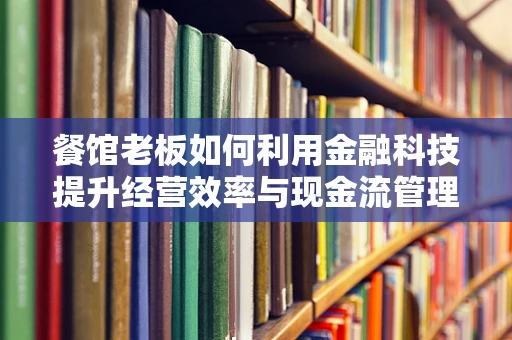 餐馆老板如何利用金融科技提升经营效率与现金流管理？