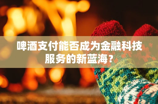 啤酒支付能否成为金融科技服务的新蓝海？