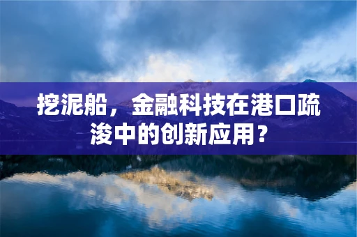 挖泥船，金融科技在港口疏浚中的创新应用？