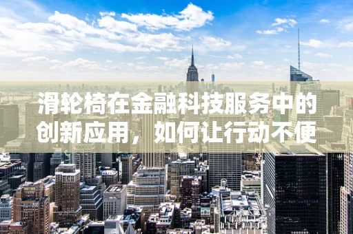 滑轮椅在金融科技服务中的创新应用，如何让行动不便者也能便捷享受金融服务？
