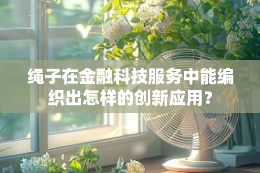 绳子在金融科技服务中能编织出怎样的创新应用？