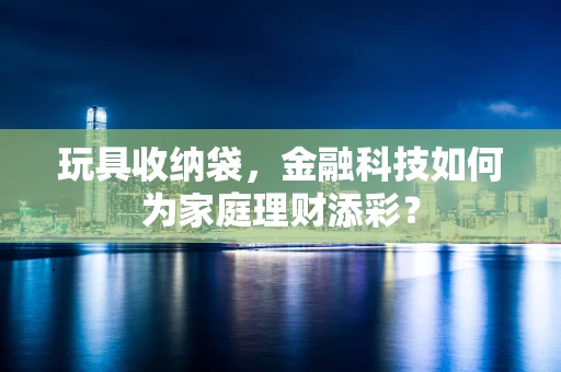 玩具收纳袋，金融科技如何为家庭理财添彩？