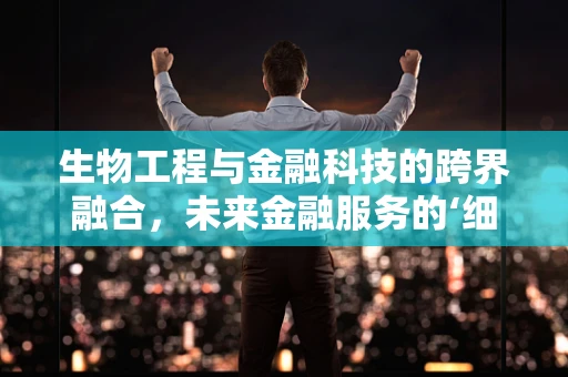 生物工程与金融科技的跨界融合，未来金融服务的‘细胞’级革新？