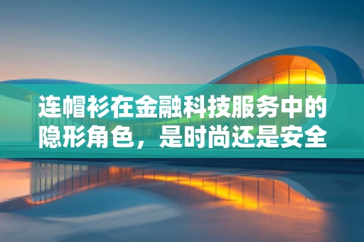 连帽衫在金融科技服务中的隐形角色，是时尚还是安全？