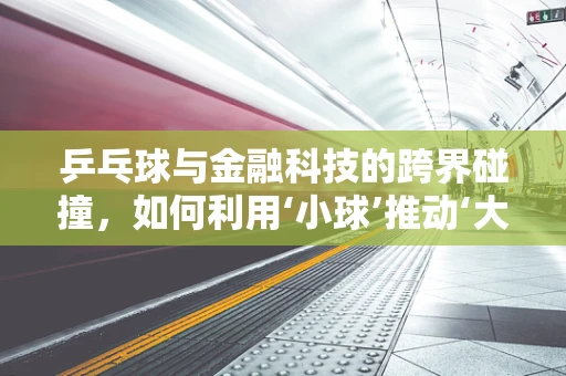 乒乓球与金融科技的跨界碰撞，如何利用‘小球’推动‘大服务’？