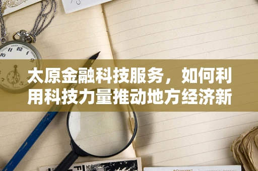 太原金融科技服务，如何利用科技力量推动地方经济新增长？