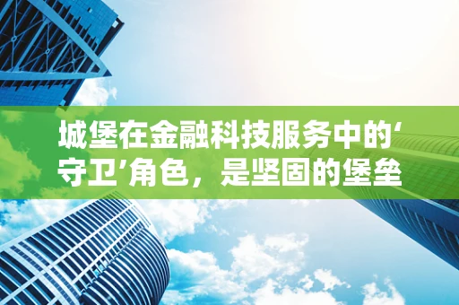 城堡在金融科技服务中的‘守卫’角色，是坚固的堡垒还是过时的象征？