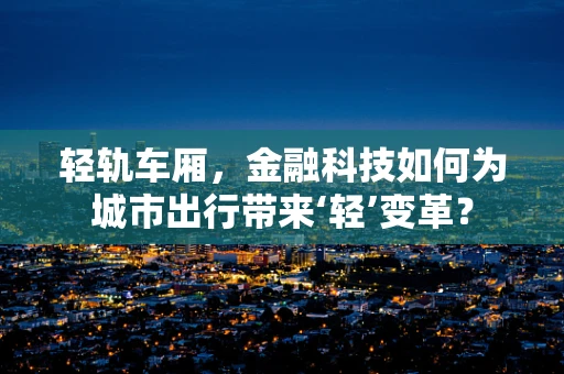 轻轨车厢，金融科技如何为城市出行带来‘轻’变革？