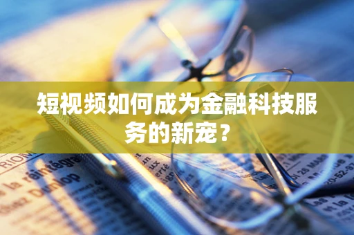 短视频如何成为金融科技服务的新宠？